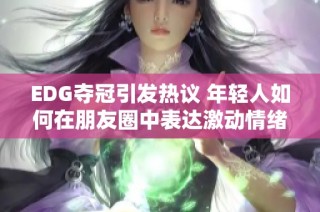 EDG夺冠引发热议 年轻人如何在朋友圈中表达激动情绪