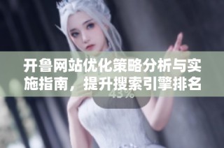 开鲁网站优化策略分析与实施指南，提升搜索引擎排名效果