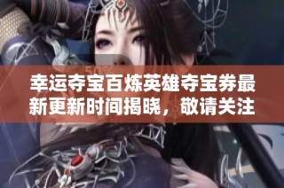 幸运夺宝百炼英雄夺宝券最新更新时间揭晓，敬请关注！