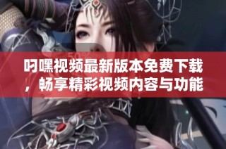 叼嘿视频最新版本免费下载，畅享精彩视频内容与功能