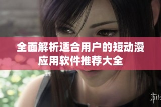 全面解析适合用户的短动漫应用软件推荐大全