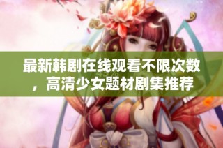 最新韩剧在线观看不限次数，高清少女题材剧集推荐