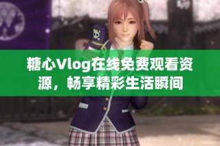 糖心Vlog在线免费观看资源，畅享精彩生活瞬间