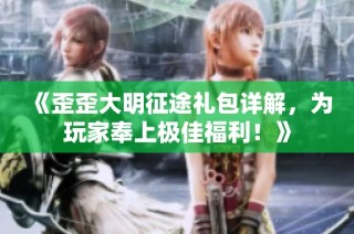 《歪歪大明征途礼包详解，为玩家奉上极佳福利！》