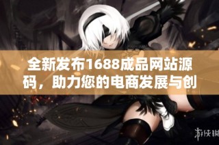 全新发布1688成品网站源码，助力您的电商发展与创新