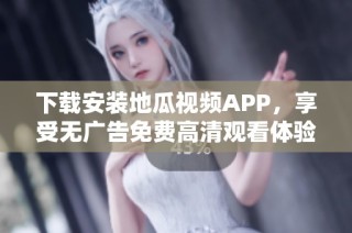 下载安装地瓜视频APP，享受无广告免费高清观看体验