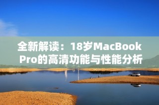 全新解读：18岁MacBook Pro的高清功能与性能分析