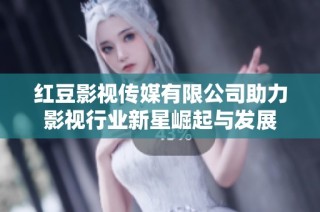红豆影视传媒有限公司助力影视行业新星崛起与发展