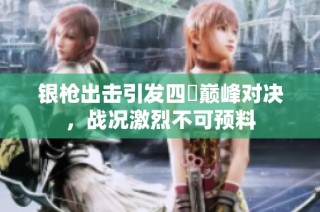 银枪出击引发四毌巅峰对决，战况激烈不可预料