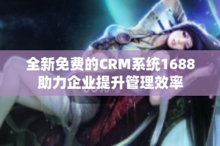 全新免费的CRM系统1688助力企业提升管理效率