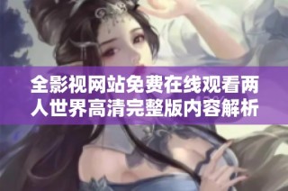 全影视网站免费在线观看两人世界高清完整版内容解析