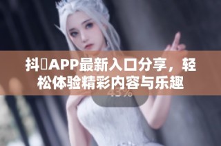 抖抈APP最新入口分享，轻松体验精彩内容与乐趣