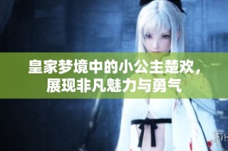 皇家梦境中的小公主楚欢，展现非凡魅力与勇气