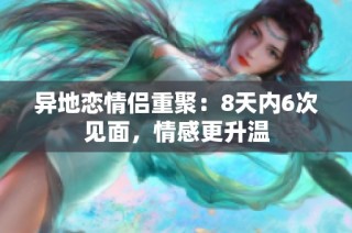异地恋情侣重聚：8天内6次见面，情感更升温