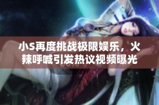小S再度挑战极限娱乐，火辣呼喊引发热议视频曝光