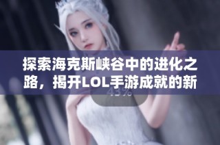 探索海克斯峡谷中的进化之路，揭开LOL手游成就的新篇章！