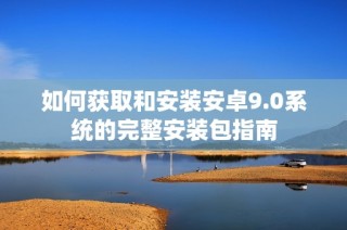 如何获取和安装安卓9.0系统的完整安装包指南