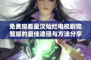 免费观看星汉灿烂电视剧完整版的最佳途径与方法分享