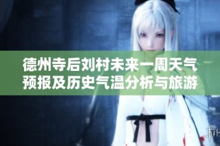 德州寺后刘村未来一周天气预报及历史气温分析与旅游指数推荐
