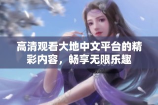 高清观看大地中文平台的精彩内容，畅享无限乐趣