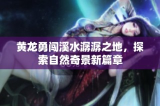 黄龙勇闯溪水潺潺之地，探索自然奇景新篇章