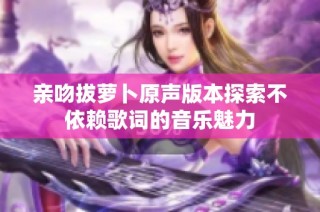 亲吻拔萝卜原声版本探索不依赖歌词的音乐魅力