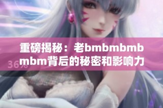 重磅揭秘：老bmbmbmbmbm背后的秘密和影响力分析