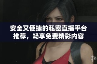 安全又便捷的私密直播平台推荐，畅享免费精彩内容