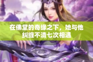 在佛堂的奇缘之下，她与他纠缠不清七次相遇