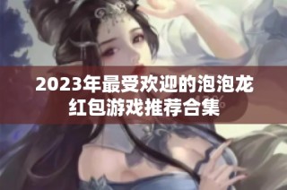 2023年最受欢迎的泡泡龙红包游戏推荐合集