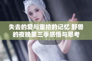 失去的爱与重拾的记忆 野兽的夜晚第三季感悟与思考