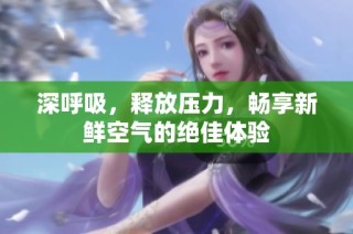 深呼吸，释放压力，畅享新鲜空气的绝佳体验