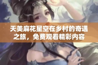 天美麻花星空在乡村的奇遇之旅，免费观看精彩内容