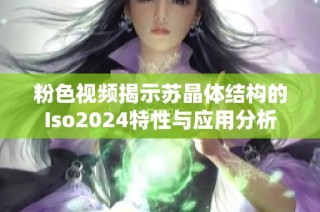 粉色视频揭示苏晶体结构的Iso2024特性与应用分析