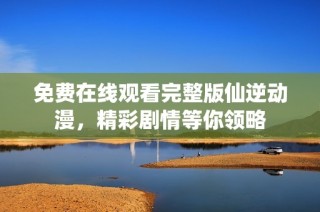 免费在线观看完整版仙逆动漫，精彩剧情等你领略