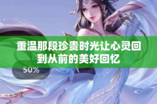 重温那段珍贵时光让心灵回到从前的美好回忆