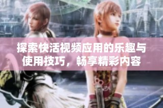 探索快活视频应用的乐趣与使用技巧，畅享精彩内容