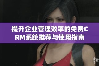 提升企业管理效率的免费CRM系统推荐与使用指南