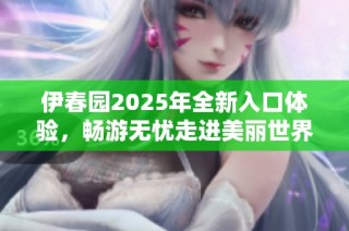 伊春园2025年全新入口体验，畅游无忧走进美丽世界