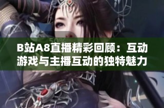 B站A8直播精彩回顾：互动游戏与主播互动的独特魅力