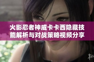 火影忍者神威卡卡西隐藏技能解析与对战策略视频分享