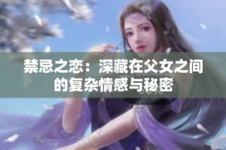 禁忌之恋：深藏在父女之间的复杂情感与秘密