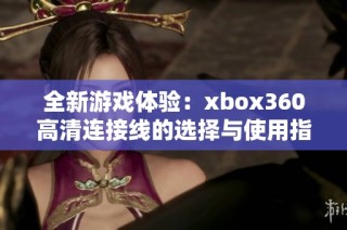 全新游戏体验：xbox360高清连接线的选择与使用指南