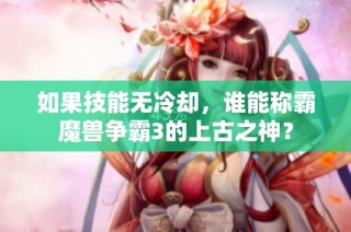 如果技能无冷却，谁能称霸魔兽争霸3的上古之神？