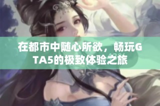 在都市中随心所欲，畅玩GTA5的极致体验之旅