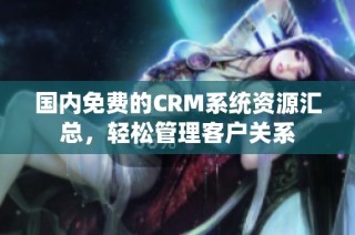 国内免费的CRM系统资源汇总，轻松管理客户关系