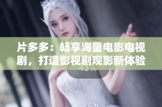 片多多：畅享海量电影电视剧，打造影视剧观影新体验