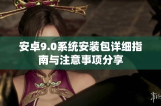 安卓9.0系统安装包详细指南与注意事项分享