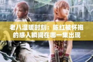 老八温暖时刻：陈红被怀抱的感人瞬间在哪一集出现
