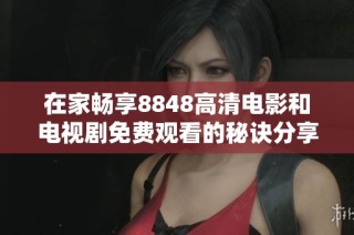 在家畅享8848高清电影和电视剧免费观看的秘诀分享